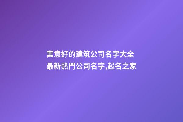 寓意好的建筑公司名字大全 最新熱門公司名字,起名之家-第1張-公司起名-玄機派